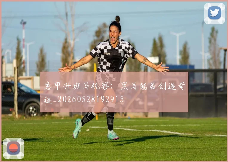 意甲升班马观察：黑马能否创造奇迹_20260528192915