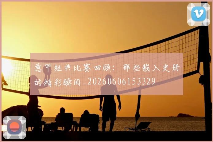 意甲经典比赛回顾:那些载入史册的精彩瞬间_20260606153329