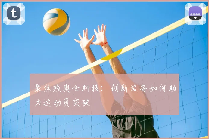 聚焦残奥会科技：创新装备如何助力运动员突破