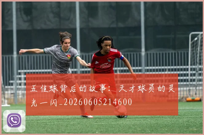 五佳球背后的故事:天才球员的灵光一闪_20260605214600