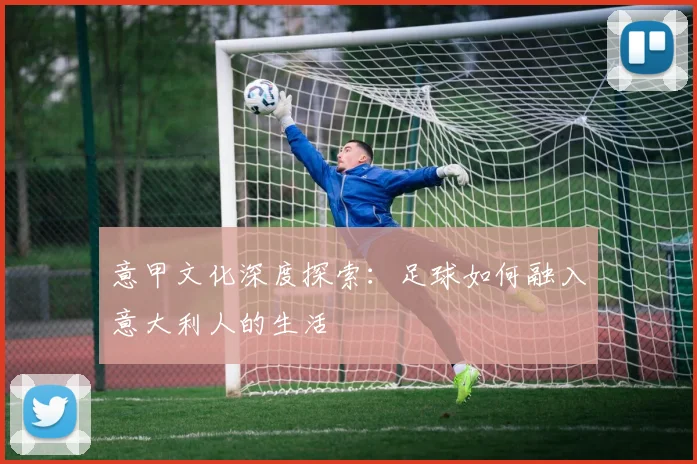 意甲文化深度探索:足球如何融入意大利人的生活