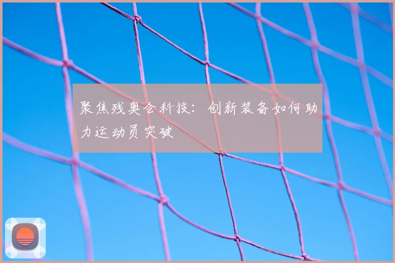 聚焦残奥会科技：创新装备如何助力运动员突破