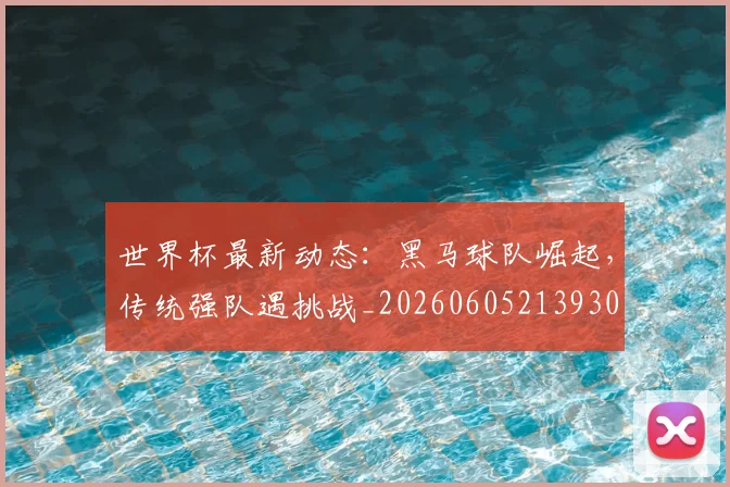 世界杯最新动态：黑马球队崛起，传统强队遇挑战_20260605213930
