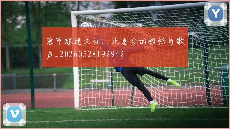 意甲球迷文化：北看台的旗帜与歌声_20260528192942