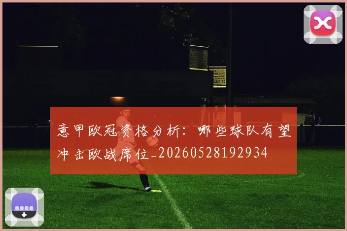 意甲欧冠资格分析：哪些球队有望冲击欧战席位_20260528192934