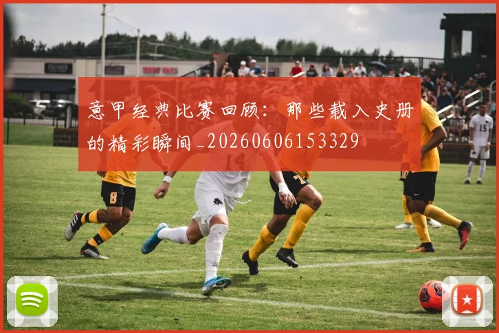 意甲经典比赛回顾：那些载入史册的精彩瞬间_20260606153329
