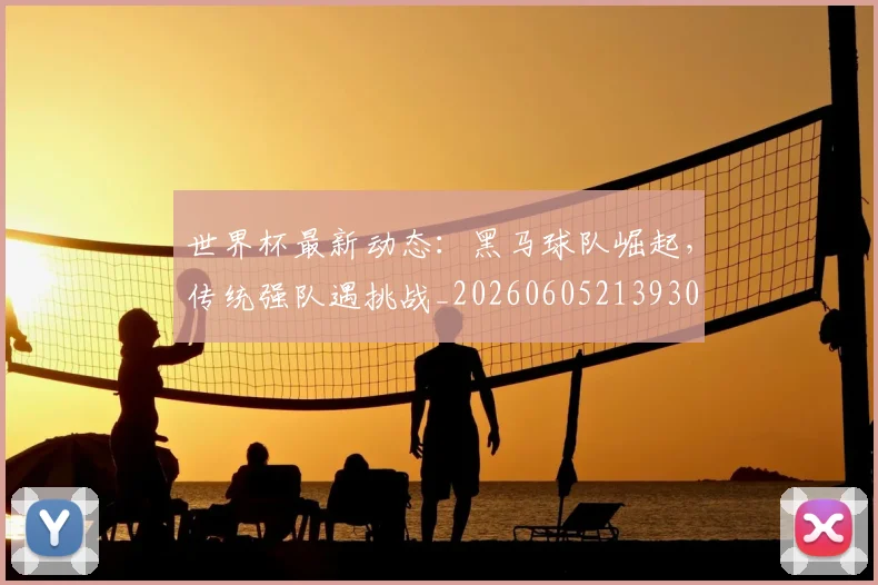 世界杯最新动态:黑马球队崛起,传统强队遇挑战_20260605213930