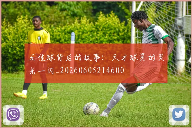 五佳球背后的故事：天才球员的灵光一闪_20260605214600