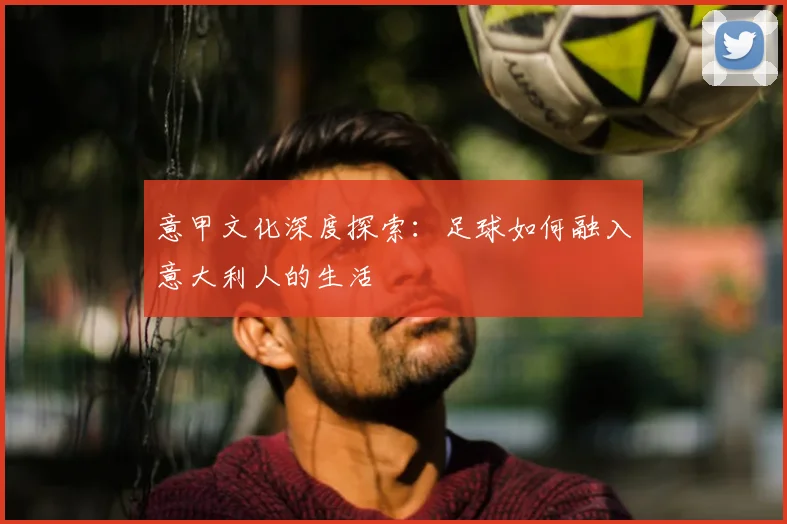 意甲文化深度探索：足球如何融入意大利人的生活
