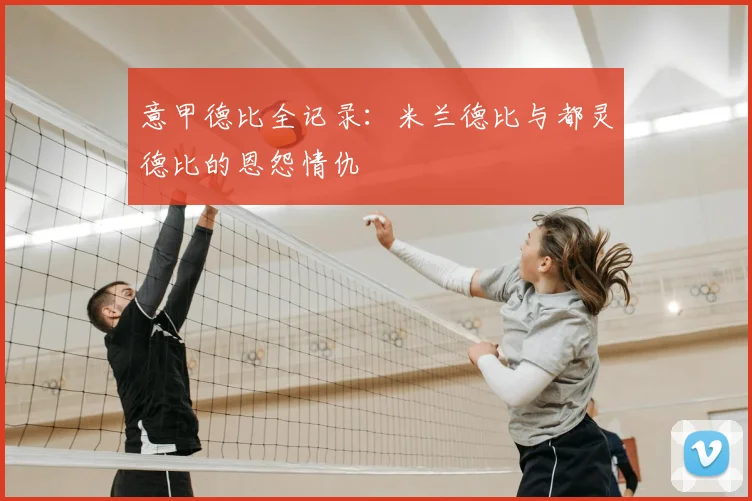 意甲德比全记录:米兰德比与都灵德比的恩怨情仇