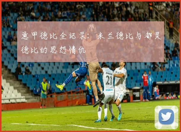 意甲德比全记录：米兰德比与都灵德比的恩怨情仇