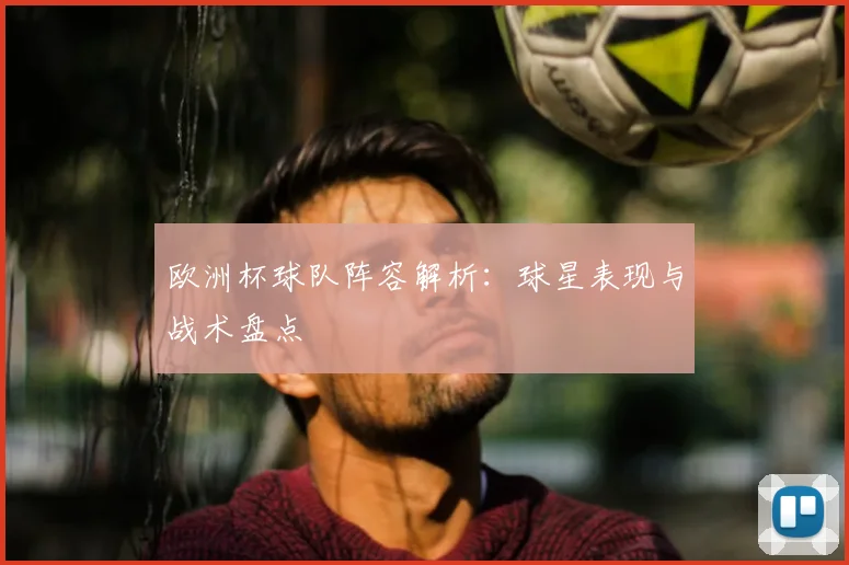 欧洲杯球队阵容解析:球星表现与战术盘点