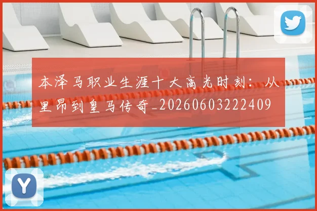 本泽马职业生涯十大高光时刻:从里昂到皇马传奇_20260603222409